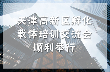 天津高新區孵化載體培訓交流會順利舉行 促進孵化產業規范和發展