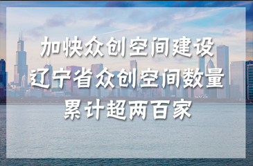 加快眾創空間建設 遼寧省眾創空間數量累計超兩百家