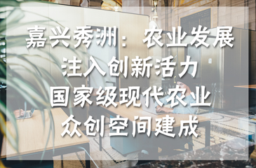 嘉興秀洲：農業發展注入創新活力，國家級現代農業眾創空間建成