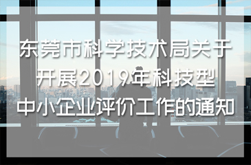 東莞市科學技術局關于開展2019年科技型中小企業評價工作的通知
