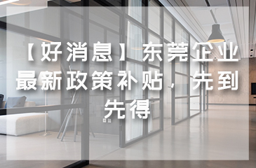 【好消息】東莞企業最新政策補貼，先到先得