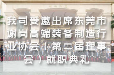 【集團(tuán)動態(tài)】我司受邀出席東莞市謝崗高端裝備制造行業(yè)協(xié)會（第二屆理事會）就職典禮